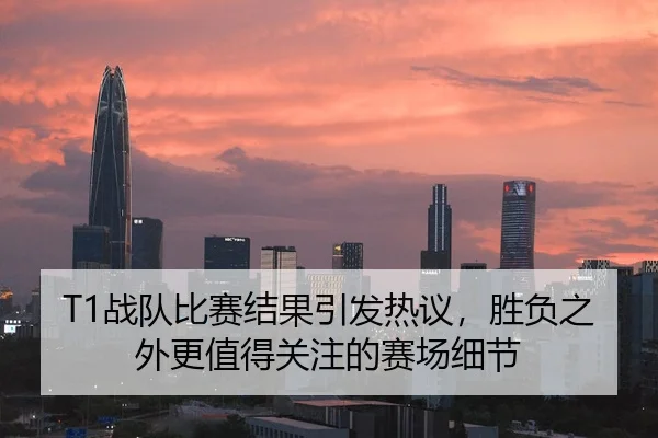 T1战队比赛结果引发热议，胜负之外更值得关注的赛场细节
