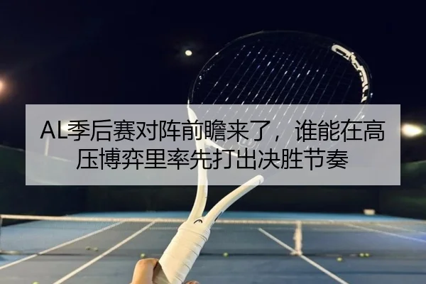 AL季后赛对阵前瞻来了，谁能在高压博弈里率先打出决胜节奏